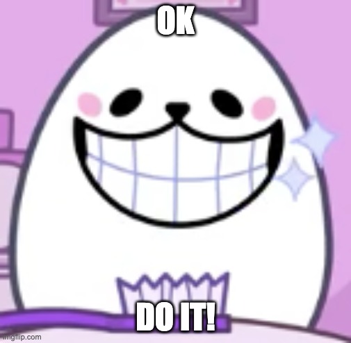 eggdog smiling | OK DO IT! | image tagged in eggdog smiling | made w/ Imgflip meme maker