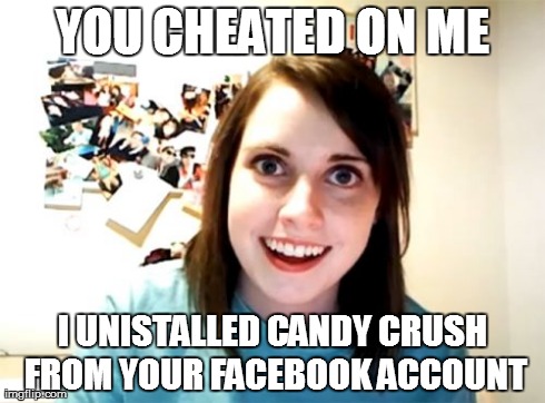 Overly Attached Girlfriend Meme | YOU CHEATED ON ME I UNISTALLED CANDY CRUSH FROM YOUR FACEBOOK ACCOUNT | image tagged in memes,overly attached girlfriend | made w/ Imgflip meme maker