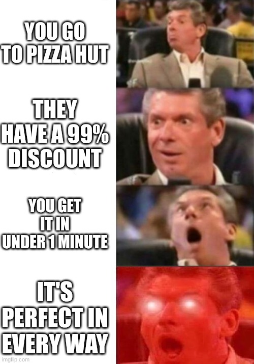 The best pizza ever! | YOU GO TO PIZZA HUT; THEY HAVE A 99% DISCOUNT; YOU GET IT IN UNDER 1 MINUTE; IT'S PERFECT IN EVERY WAY | image tagged in mr mcmahon reaction | made w/ Imgflip meme maker