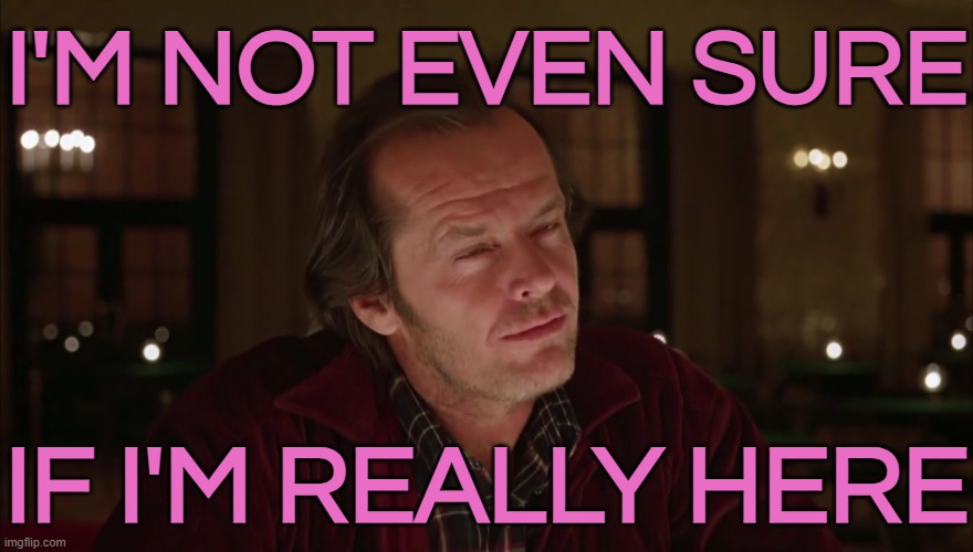 I'm Not Even Sure If I'm Really Here | I'M NOT EVEN SURE; IF I'M REALLY HERE | image tagged in jack nicholson - shining - not sure if,inspirational quote,the shining,jack torrance axe shining,classic movies,stephen king | made w/ Imgflip meme maker