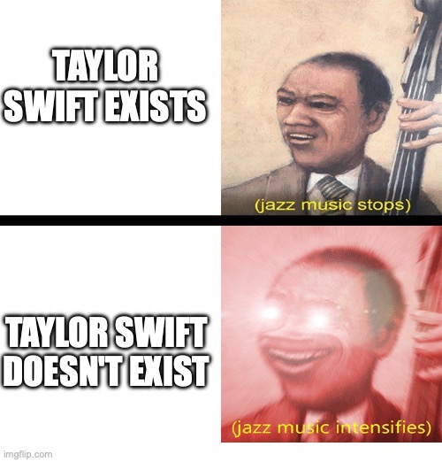 Jazz music stops and Intensifies | TAYLOR SWIFT EXISTS TAYLOR SWIFT DOESN'T EXIST | image tagged in jazz music stops and intensifies | made w/ Imgflip meme maker