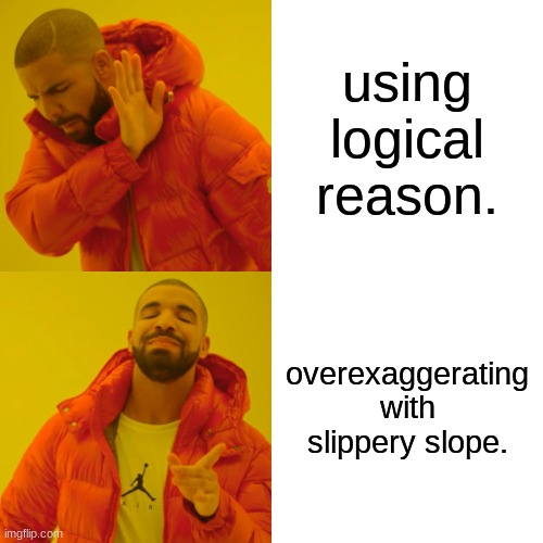Drake Hotline Bling Meme | using logical reason. overexaggerating with slippery slope. | image tagged in memes,drake hotline bling | made w/ Imgflip meme maker