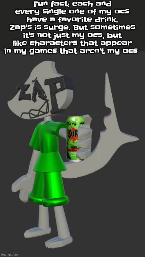 Like for example, because dob is gonna appear in my fangame, "galactic groove" his favorite drink will be orbitz | Fun fact: each and every single one of my ocs have a favorite drink. Zap's is surge. But sometimes it's not just my ocs, but like characters that appear in my games that aren't my ocs | made w/ Imgflip meme maker