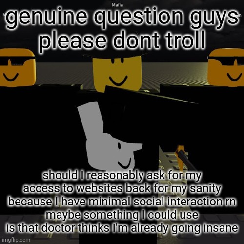 help | genuine question guys
please dont troll; should I reasonably ask for my access to websites back for my sanity because I have minimal social interaction rn
maybe something I could use is that doctor thinks I'm already going insane | image tagged in mafia | made w/ Imgflip meme maker