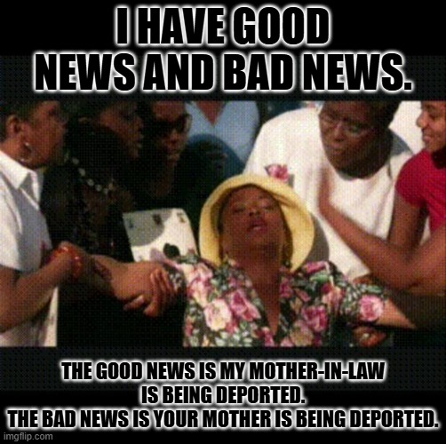 mother in law | I HAVE GOOD NEWS AND BAD NEWS. THE GOOD NEWS IS MY MOTHER-IN-LAW IS BEING DEPORTED.
THE BAD NEWS IS YOUR MOTHER IS BEING DEPORTED. | image tagged in mother in law | made w/ Imgflip meme maker