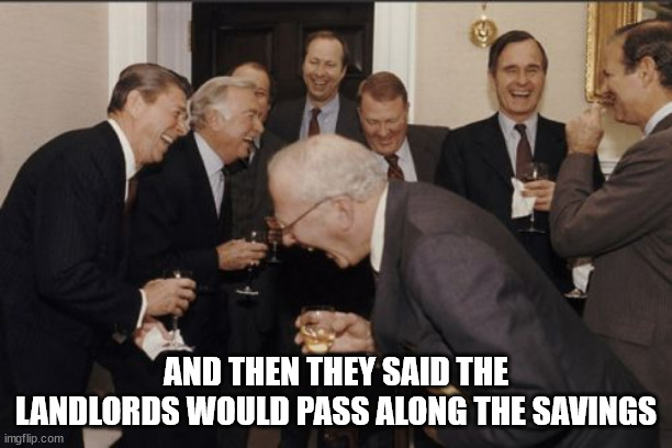 Laughing Men In Suits Meme | AND THEN THEY SAID THE LANDLORDS WOULD PASS ALONG THE SAVINGS | image tagged in memes,laughing men in suits | made w/ Imgflip meme maker