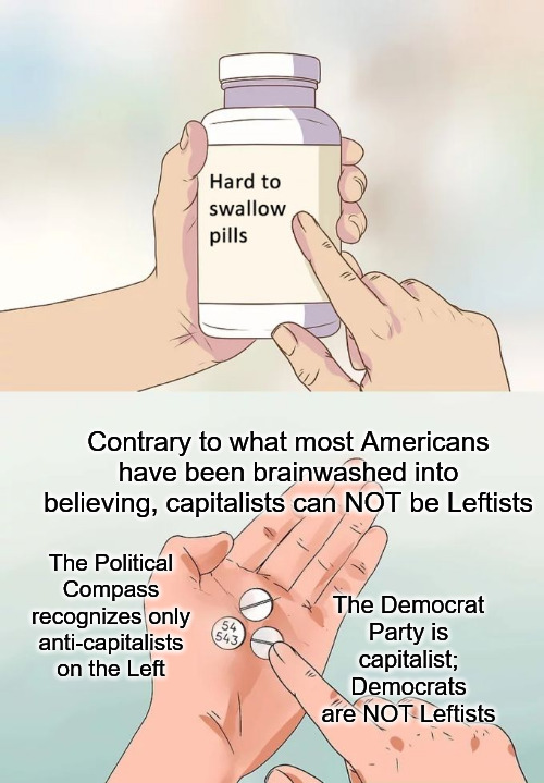 Hard To Swallow Pills Meme | Contrary to what most Americans have been brainwashed into believing, capitalists can NOT be Leftists; The Political Compass recognizes only anti-capitalists on the Left; The Democrat Party is capitalist;
Democrats are NOT Leftists | image tagged in memes,hard to swallow pills,democrat,democrats,leftists,left | made w/ Imgflip meme maker