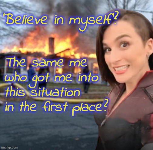 'Believe in myself'? The same me who got me into this situation in the first place? | image tagged in disaster girl stormfront edition | made w/ Imgflip meme maker