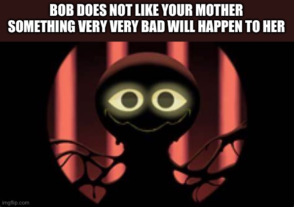 Bob slap battles | BOB DOES NOT LIKE YOUR MOTHER
SOMETHING VERY VERY BAD WILL HAPPEN TO HER | image tagged in bob slap battles | made w/ Imgflip meme maker