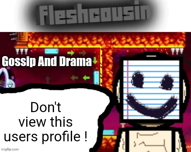 It never ends... | Gossip And Drama; Don't view this users profile ! | image tagged in fleshcousin temp 2 0 | made w/ Imgflip meme maker