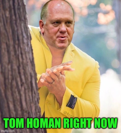 TOM HOMAN RIGHT NOW | image tagged in illegal immigration,wait that's illegal | made w/ Imgflip meme maker