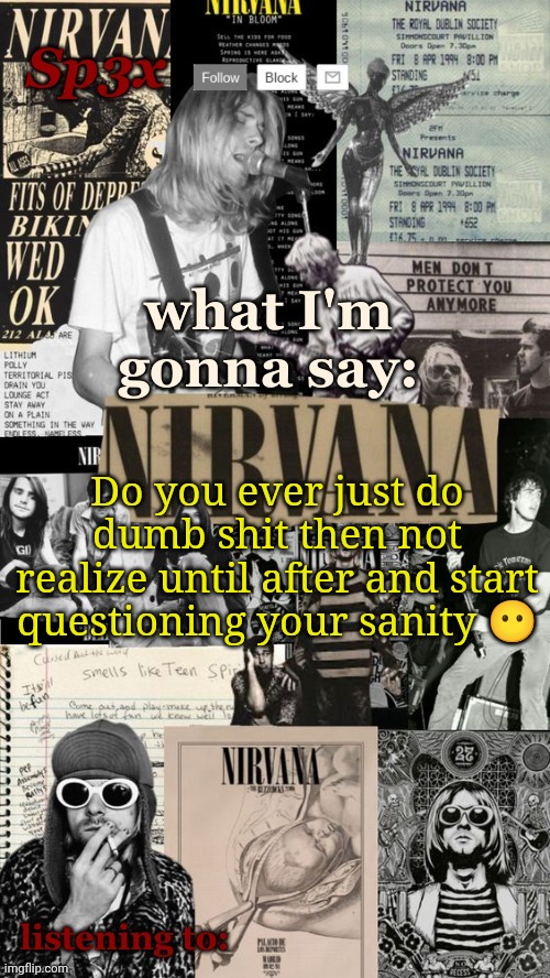 Sp3x Nirvana Announcement Temp v6 finished | Do you ever just do dumb shit then not realize until after and start questioning your sanity 😶 | image tagged in sp3x nirvana announcement temp v6 finished | made w/ Imgflip meme maker