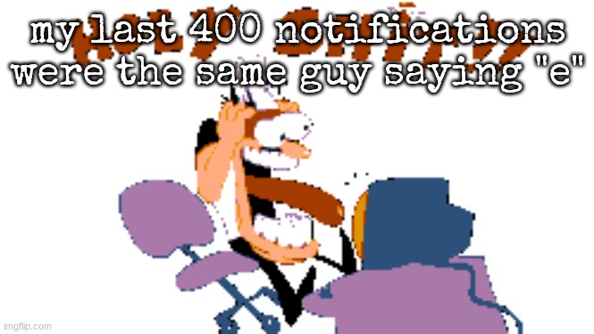 HOLY SHIT!! | my last 400 notifications were the same guy saying "e" | image tagged in holy shit | made w/ Imgflip meme maker