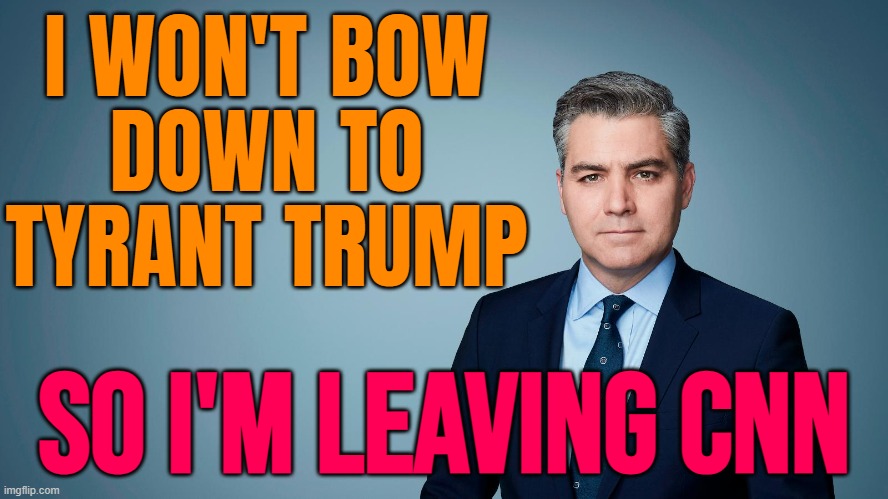 Jim Acosta Won't 'Bow Down' To 'Tyrant' Trump | I WON'T BOW
DOWN TO
TYRANT TRUMP; SO I'M LEAVING CNN | image tagged in jim acosta,cnn sucks,cnn,donald trump,breaking news,cnn crazy news network | made w/ Imgflip meme maker