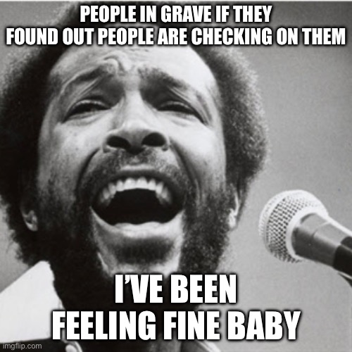 Marvin Gaye | PEOPLE IN GRAVE IF THEY FOUND OUT PEOPLE ARE CHECKING ON THEM; I’VE BEEN FEELING FINE BABY | image tagged in marvin gaye | made w/ Imgflip meme maker