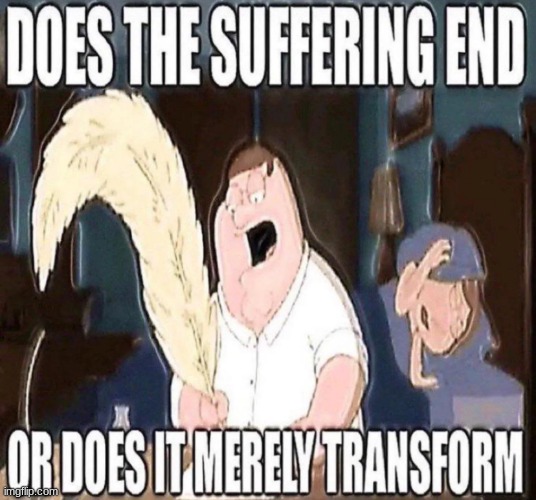 Does the suffering end or does it merely transform? | image tagged in does the suffering end or does it merely transform | made w/ Imgflip meme maker