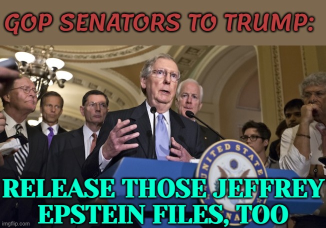 GOP Senators to Trump: Release Those Jeffrey Epstein Files, Too | GOP SENATORS TO TRUMP:; RELEASE THOSE JEFFREY
EPSTEIN FILES, TOO | image tagged in republican senators,gop,donald trump,breaking news,jeffrey epstein,pedophilia | made w/ Imgflip meme maker