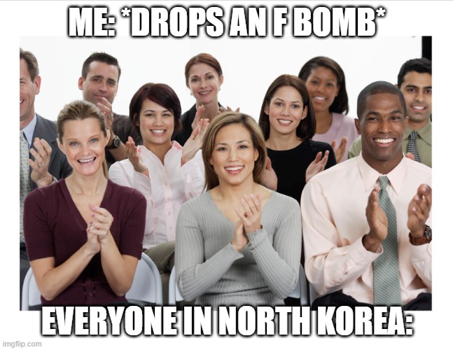 People in North Korea like frfr | ME: *DROPS AN F BOMB*; EVERYONE IN NORTH KOREA: | image tagged in people clapping | made w/ Imgflip meme maker