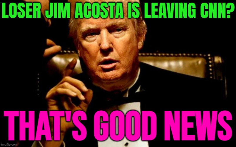 Donald Trump Reacts to Jim Acosta Leaving CNN | LOSER JIM ACOSTA IS LEAVING CNN? THAT'S GOOD NEWS | image tagged in godfather trump,breaking news,donald trump,cnn sucks,cnn,donald trump approves | made w/ Imgflip meme maker