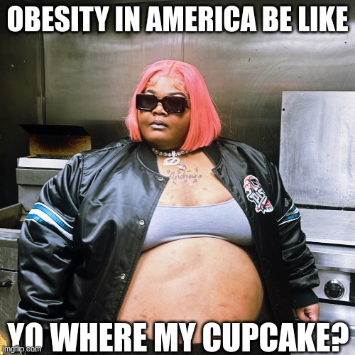 Dank Demoss meme | OBESITY IN AMERICA BE LIKE; YO WHERE MY CUPCAKE? | image tagged in memes,dank meme,woke,obese,obesity,fat | made w/ Imgflip meme maker