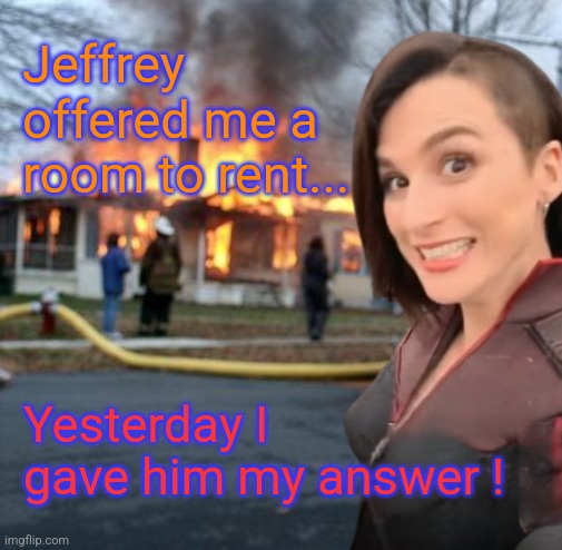 It was nice of him to ask... | Jeffrey offered me a room to rent... Yesterday I gave him my answer ! | image tagged in disaster girl stormfront edition | made w/ Imgflip meme maker