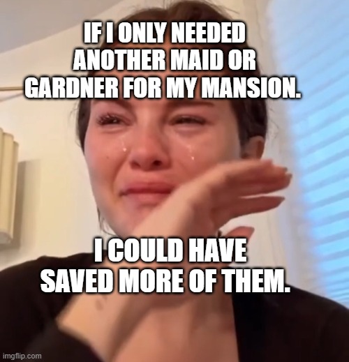 Selena gomez cry | IF I ONLY NEEDED ANOTHER MAID OR GARDNER FOR MY MANSION. I COULD HAVE SAVED MORE OF THEM. | image tagged in selena gomez cry | made w/ Imgflip meme maker