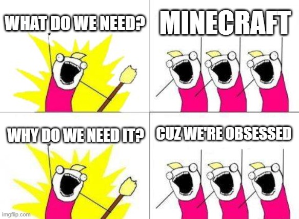 unfunny untitled meme? | WHAT DO WE NEED? MINECRAFT; CUZ WE'RE OBSESSED; WHY DO WE NEED IT? | image tagged in memes,what do we want | made w/ Imgflip meme maker