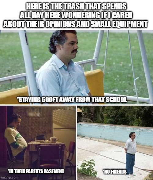 The day spent by AmericV and MerryP | HERE IS THE TRASH THAT SPENDS ALL DAY HERE WONDERING IF I CARED ABOUT THEIR OPINIONS AND SMALL EQUIPMENT; *STAYING 500FT AWAY FROM THAT SCHOOL; *IN THEIR PARENTS BASEMENT; *NO FRIENDS | image tagged in memes,sad pablo escobar,opinions,no friends,school,trash | made w/ Imgflip meme maker