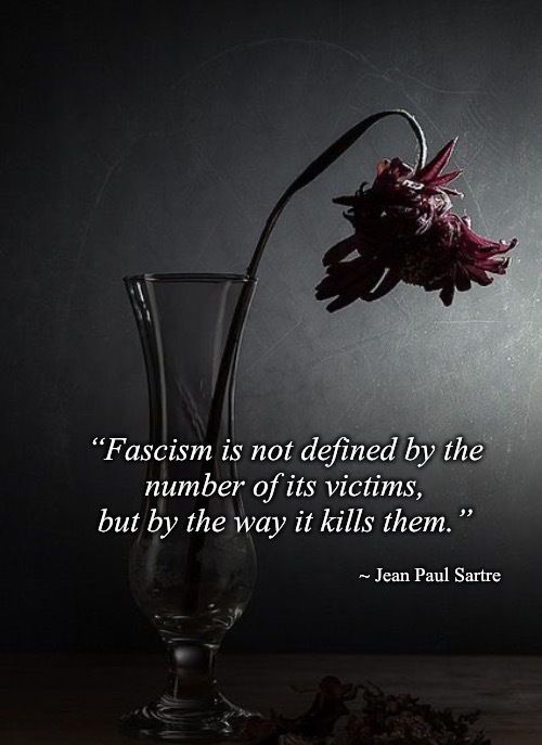 Fascism | “Fascism is not defined by the
number of its victims, but by the way it kills them.”; ~ Jean Paul Sartre | image tagged in jean-paul sartre,fascism,quote | made w/ Imgflip meme maker