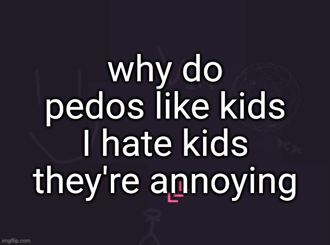 vik's image | why do pedos like kids I hate kids they're annoying | image tagged in vik's image | made w/ Imgflip meme maker