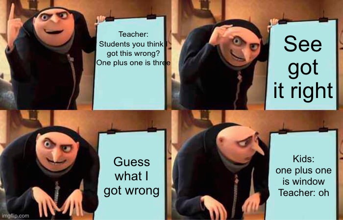 Gru's Plan Meme | Teacher: Students you think I got this wrong?
One plus one is three; See got it right; Guess what I got wrong; Kids: one plus one is window
Teacher: oh | image tagged in memes,gru's plan | made w/ Imgflip meme maker