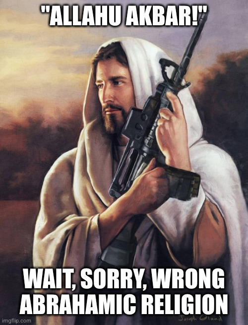 Assault Rifle Jesus | "ALLAHU AKBAR!" WAIT, SORRY, WRONG
ABRAHAMIC RELIGION | image tagged in assault rifle jesus | made w/ Imgflip meme maker