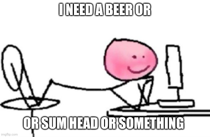 Blushing | I NEED A BEER OR; OR SUM HEAD OR SOMETHING | image tagged in blushing | made w/ Imgflip meme maker