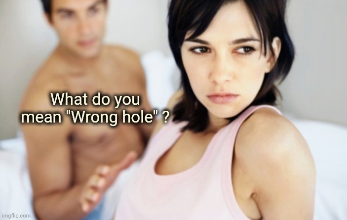 I bet she's thinking about other men | What do you mean "Wrong hole" ? | image tagged in i bet she's thinking about other men | made w/ Imgflip meme maker