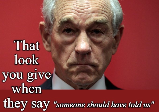 Ron Paul was Right | That look you give when they say; "someone should have told us" | image tagged in libertarian | made w/ Imgflip meme maker