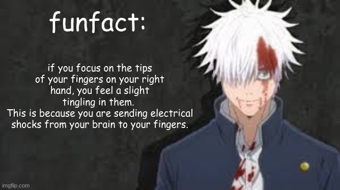saw this on Reddit. couldn't believe it. | funfact:; if you focus on the tips of your fingers on your right hand, you feel a slight tingling in them. 
This is because you are sending electrical shocks from your brain to your fingers. | made w/ Imgflip meme maker