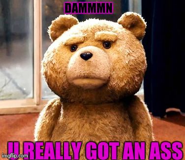 TED | DAMMMN  U REALLY GOT AN ASS | image tagged in memes,ted | made w/ Imgflip meme maker