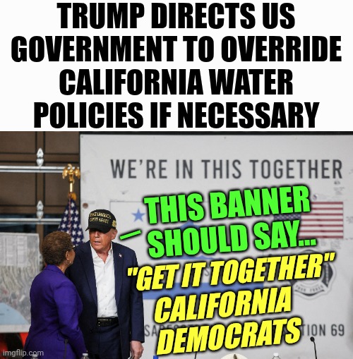 Bad Policy Served as Kindling for California’s Wildfires | TRUMP DIRECTS US GOVERNMENT TO OVERRIDE CALIFORNIA WATER POLICIES IF NECESSARY; THIS BANNER
SHOULD SAY... _; "GET IT TOGETHER"; CALIFORNIA
DEMOCRATS | image tagged in trump roasts a liberal,california,troll,democrats,facts | made w/ Imgflip meme maker