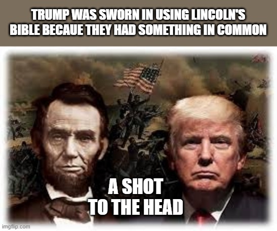 Trump used Abe Lincolns bible to be sworn in since they were both shot in the head | TRUMP WAS SWORN IN USING LINCOLN'S BIBLE BECAUE THEY HAD SOMETHING IN COMMON; A SHOT TO THE HEAD | image tagged in funny,fun,abe lincoln,donald trump,bible,political meme | made w/ Imgflip meme maker