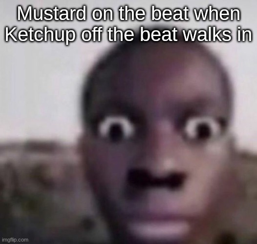 bruh what | Mustard on the beat when Ketchup off the beat walks in | image tagged in bruh what | made w/ Imgflip meme maker