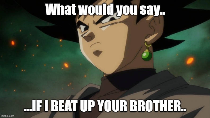 Goku Black Serious | What would you say.. ...IF I BEAT UP YOUR BROTHER.. | image tagged in goku black serious | made w/ Imgflip meme maker