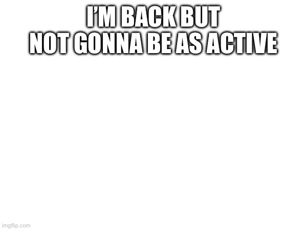 I’M BACK BUT NOT GONNA BE AS ACTIVE | made w/ Imgflip meme maker