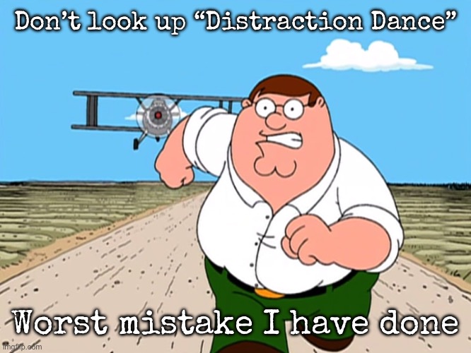 I can’t stop now… | Don’t look up “Distraction Dance”; Worst mistake I have done | image tagged in peter griffin running away,msmg,henry stickmin | made w/ Imgflip meme maker