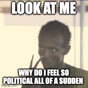 ARGH | LOOK AT ME; WHY DO I FEEL SO POLITICAL ALL OF A SUDDEN | image tagged in memes,look at me | made w/ Imgflip meme maker