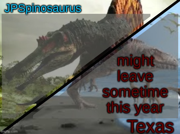 JPSpinosaurus x Texas shared template | might leave sometime this year | image tagged in jpspinosaurus x texas shared template | made w/ Imgflip meme maker