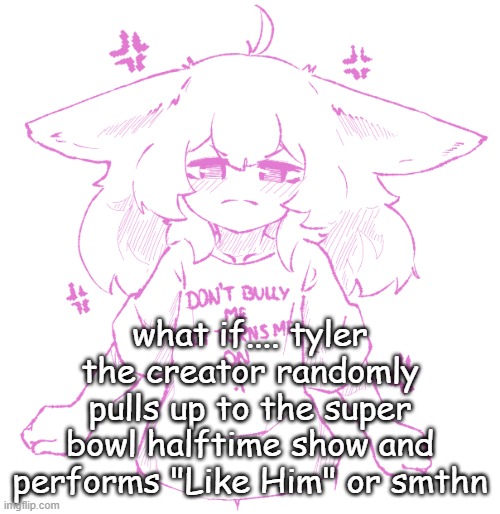 speechbubbler but the speechbubble is gone | what if.... tyler the creator randomly pulls up to the super bowl halftime show and performs "Like Him" or smthn | image tagged in speechbubbler but the speechbubble is gone | made w/ Imgflip meme maker
