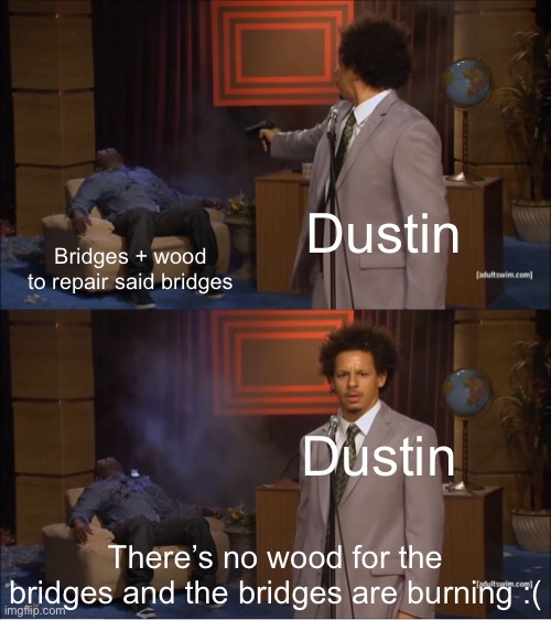 If you’re a starset fan you’ll get the joke | Dustin; Bridges + wood to repair said bridges; Dustin; There’s no wood for the bridges and the bridges are burning :( | image tagged in memes,who killed hannibal | made w/ Imgflip meme maker