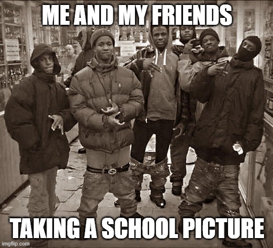 Gangsta Ahh Moment | ME AND MY FRIENDS; TAKING A SCHOOL PICTURE | image tagged in all my homies hate | made w/ Imgflip meme maker