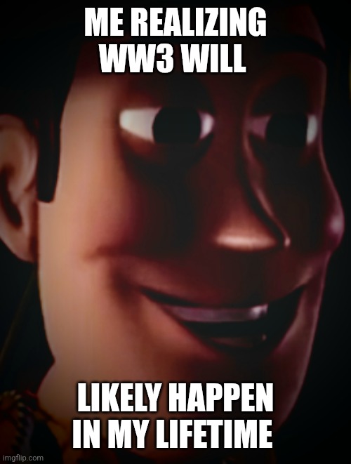 Ww3 | ME REALIZING WW3 WILL; LIKELY HAPPEN IN MY LIFETIME | made w/ Imgflip meme maker
