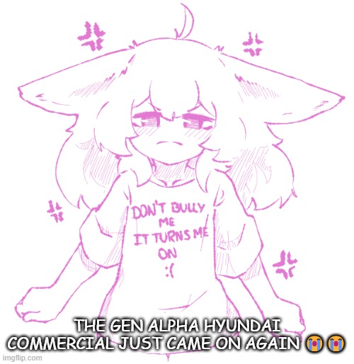 speechbubbler but the speechbubble is gone | THE GEN ALPHA HYUNDAI COMMERCIAL JUST CAME ON AGAIN 😭😭 | image tagged in speechbubbler but the speechbubble is gone | made w/ Imgflip meme maker